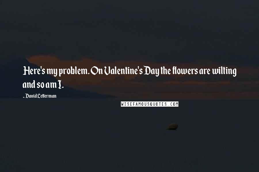 David Letterman quotes: Here's my problem. On Valentine's Day the flowers are wilting and so am I.