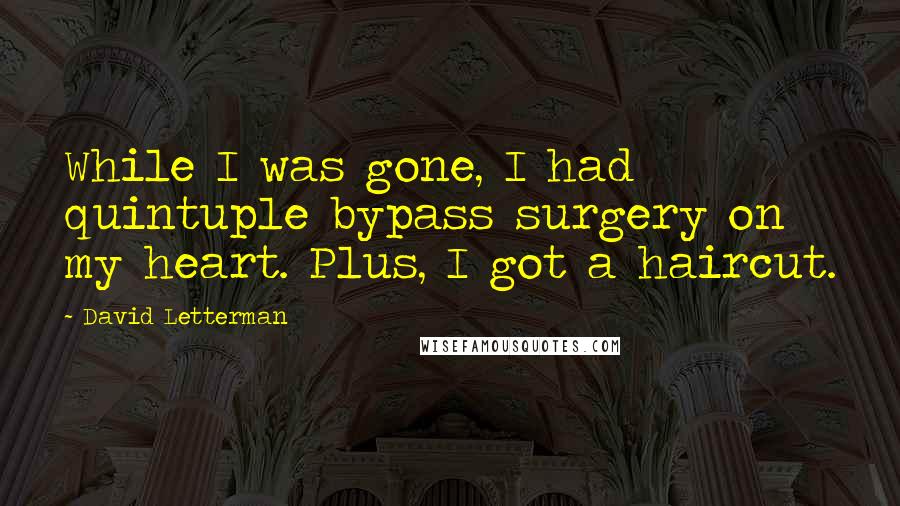 David Letterman quotes: While I was gone, I had quintuple bypass surgery on my heart. Plus, I got a haircut.