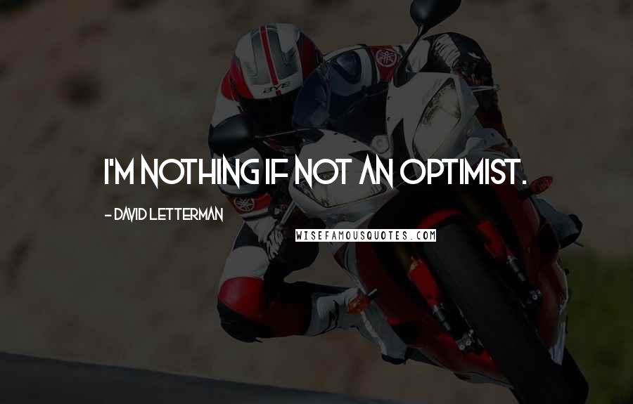 David Letterman quotes: I'm nothing if not an optimist.