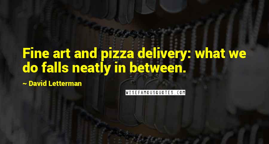 David Letterman quotes: Fine art and pizza delivery: what we do falls neatly in between.