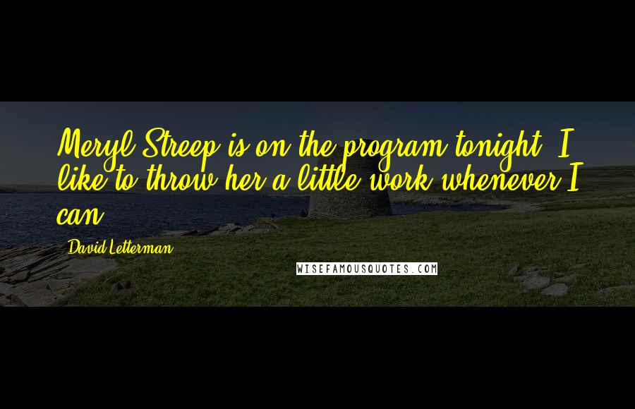 David Letterman quotes: Meryl Streep is on the program tonight. I like to throw her a little work whenever I can.