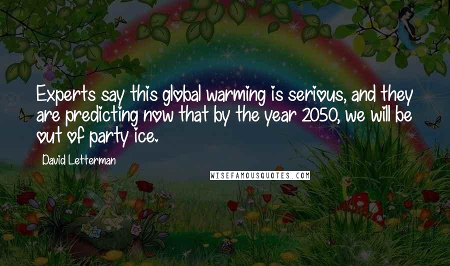 David Letterman quotes: Experts say this global warming is serious, and they are predicting now that by the year 2050, we will be out of party ice.
