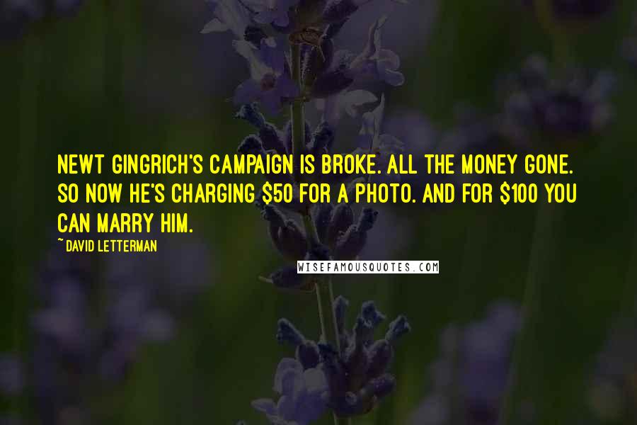 David Letterman quotes: Newt Gingrich's campaign is broke. All the money gone. So now he's charging $50 for a photo. And for $100 you can marry him.