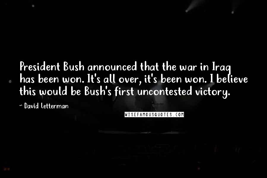 David Letterman quotes: President Bush announced that the war in Iraq has been won. It's all over, it's been won. I believe this would be Bush's first uncontested victory.