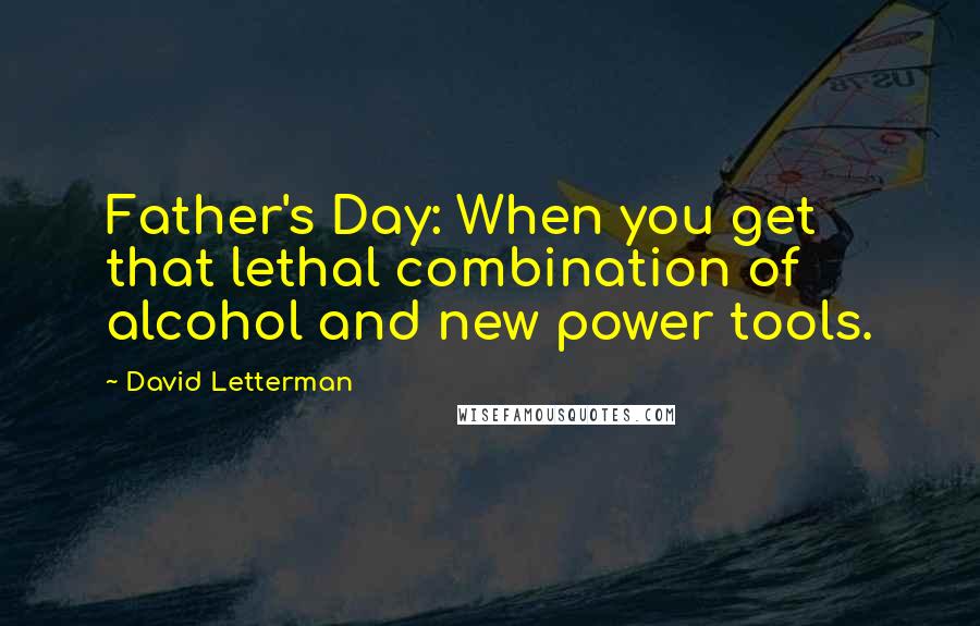 David Letterman quotes: Father's Day: When you get that lethal combination of alcohol and new power tools.