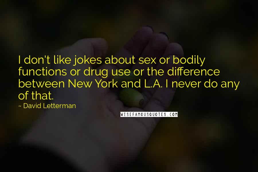 David Letterman quotes: I don't like jokes about sex or bodily functions or drug use or the difference between New York and L.A. I never do any of that.
