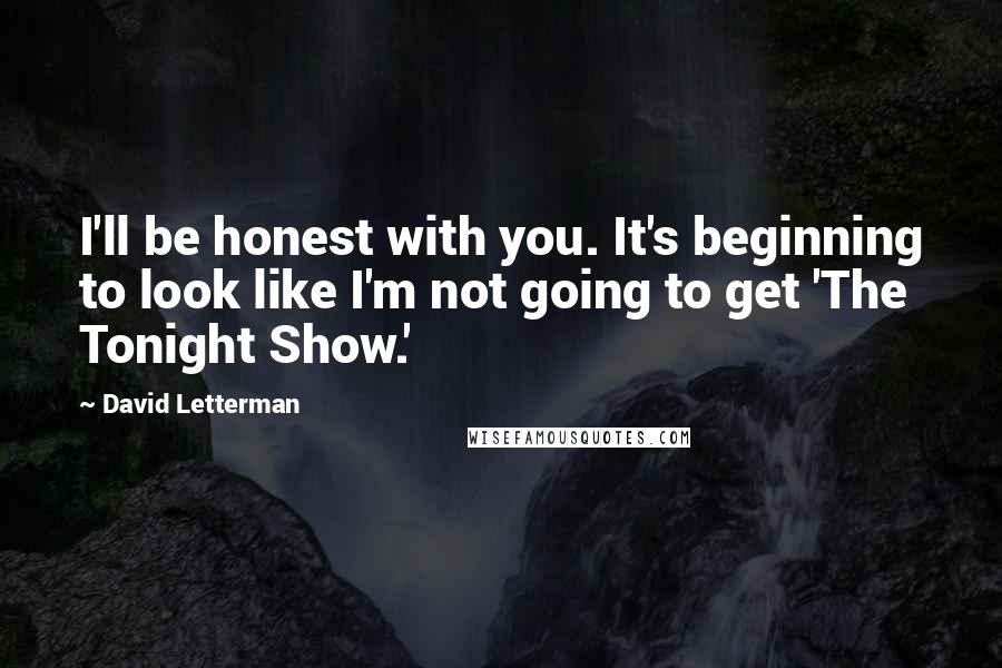 David Letterman quotes: I'll be honest with you. It's beginning to look like I'm not going to get 'The Tonight Show.'