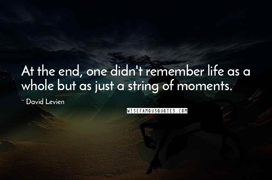 David Levien quotes: At the end, one didn't remember life as a whole but as just a string of moments.