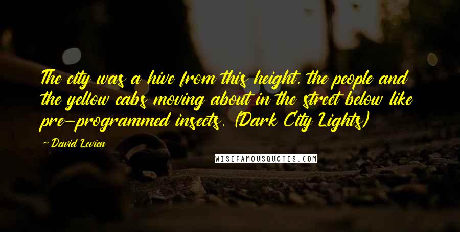 David Levien quotes: The city was a hive from this height, the people and the yellow cabs moving about in the street below like pre-programmed insects. (Dark City Lights)
