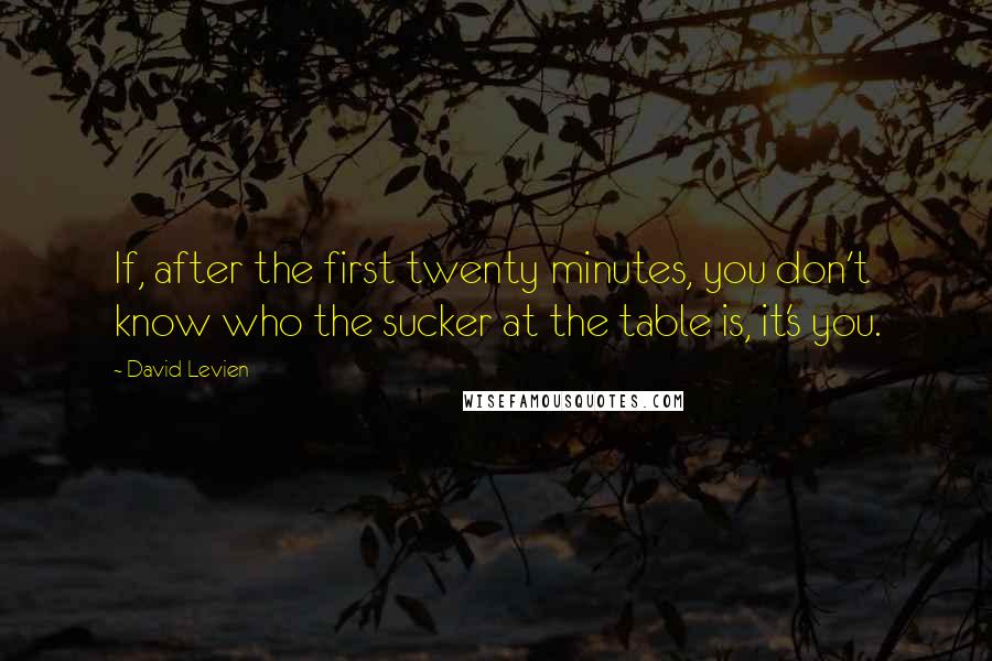 David Levien quotes: If, after the first twenty minutes, you don't know who the sucker at the table is, it's you.