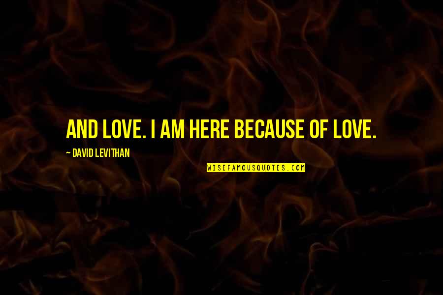 David Levithan Love Quotes By David Levithan: And love. I am here because of love.