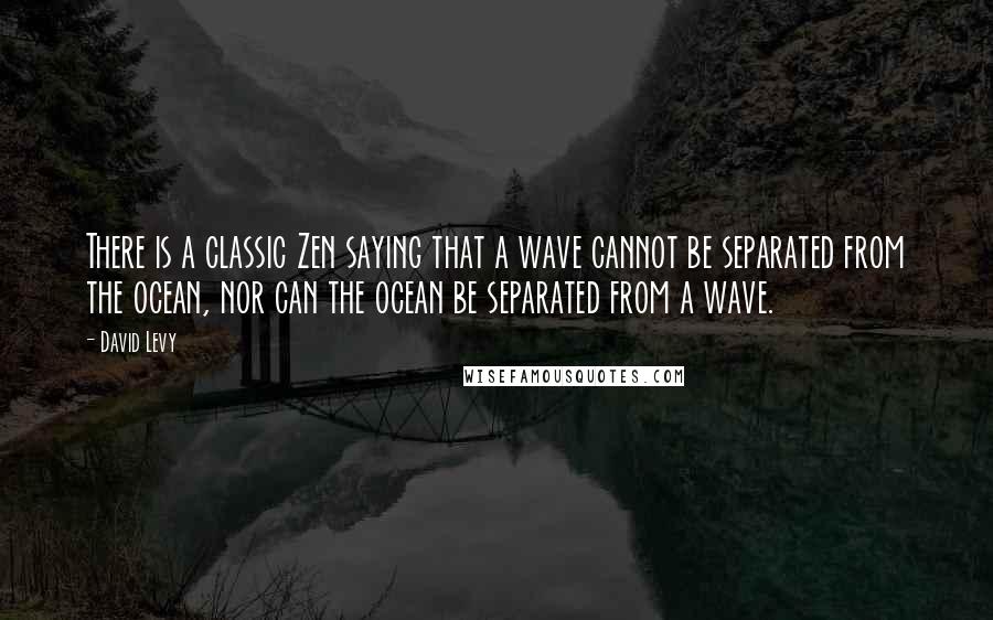 David Levy quotes: There is a classic Zen saying that a wave cannot be separated from the ocean, nor can the ocean be separated from a wave. David Levy quotes: There is a classic Zen saying that a wave cannot be separated from the ocean, nor can the ocean be separated from a wave.