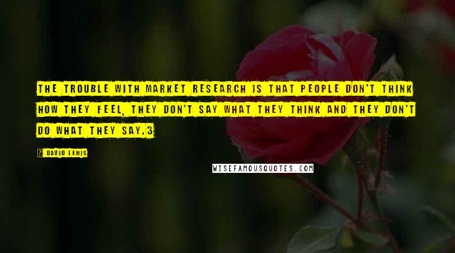 David Lewis quotes: The trouble with market research is that people don't think how they feel, they don't say what they think and they don't do what they say.3