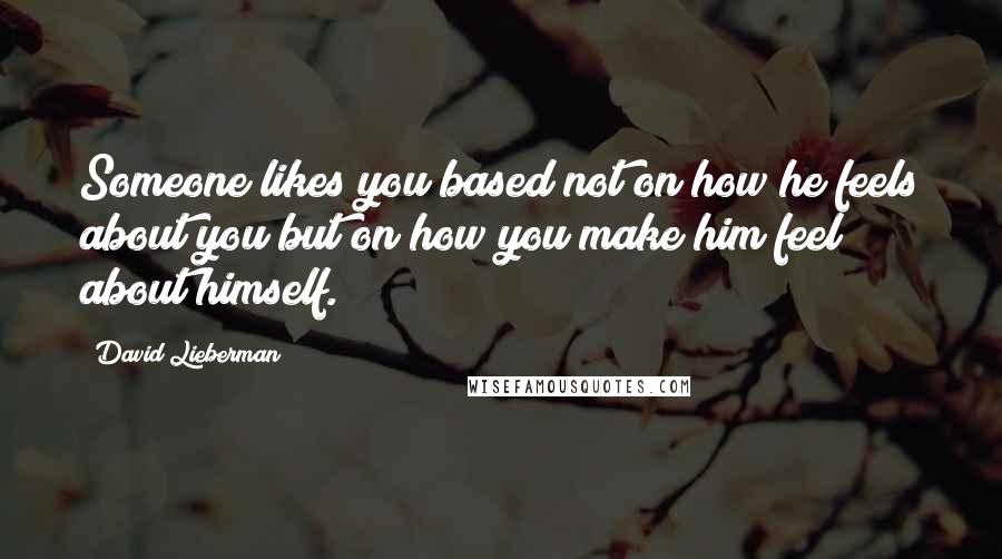 David Lieberman quotes: Someone likes you based not on how he feels about you but on how you make him feel about himself.