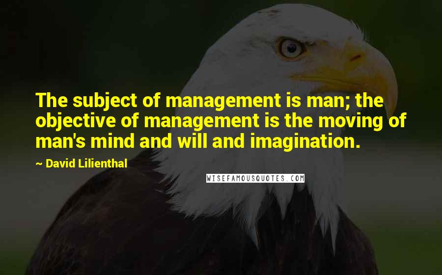 David Lilienthal quotes: The subject of management is man; the objective of management is the moving of man's mind and will and imagination.