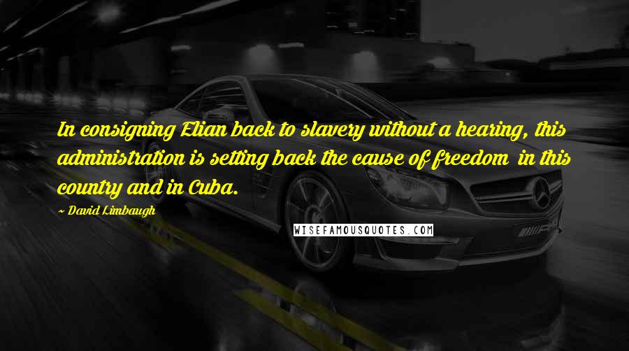 David Limbaugh quotes: In consigning Elian back to slavery without a hearing, this administration is setting back the cause of freedom in this country and in Cuba.