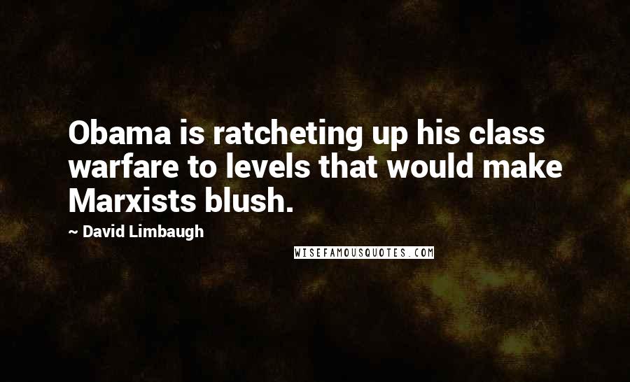 David Limbaugh quotes: Obama is ratcheting up his class warfare to levels that would make Marxists blush.