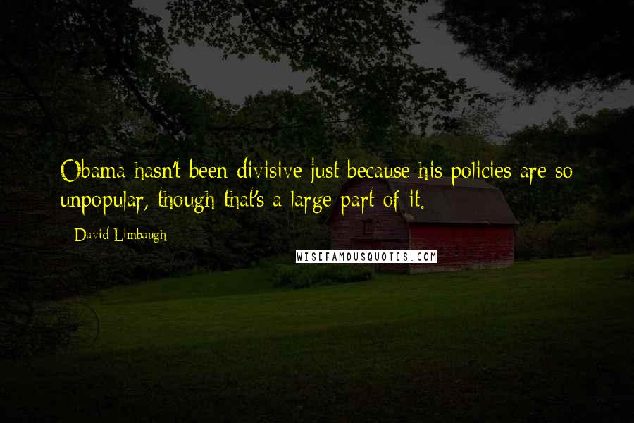 David Limbaugh quotes: Obama hasn't been divisive just because his policies are so unpopular, though that's a large part of it. David Limbaugh quotes: Obama hasn't been divisive just because his policies are so unpopular, though that's a large part of it.