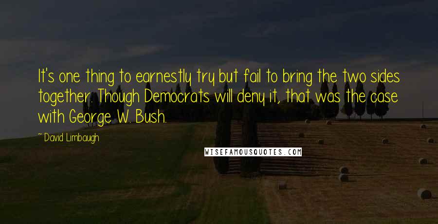 David Limbaugh quotes: It's one thing to earnestly try but fail to bring the two sides together. Though Democrats will deny it, that was the case with George W. Bush.