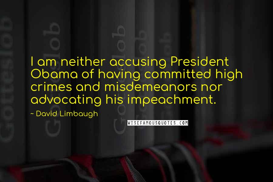 David Limbaugh quotes: I am neither accusing President Obama of having committed high crimes and misdemeanors nor advocating his impeachment. David Limbaugh quotes: I am neither accusing President Obama of having committed high crimes and misdemeanors nor advocating his impeachment.