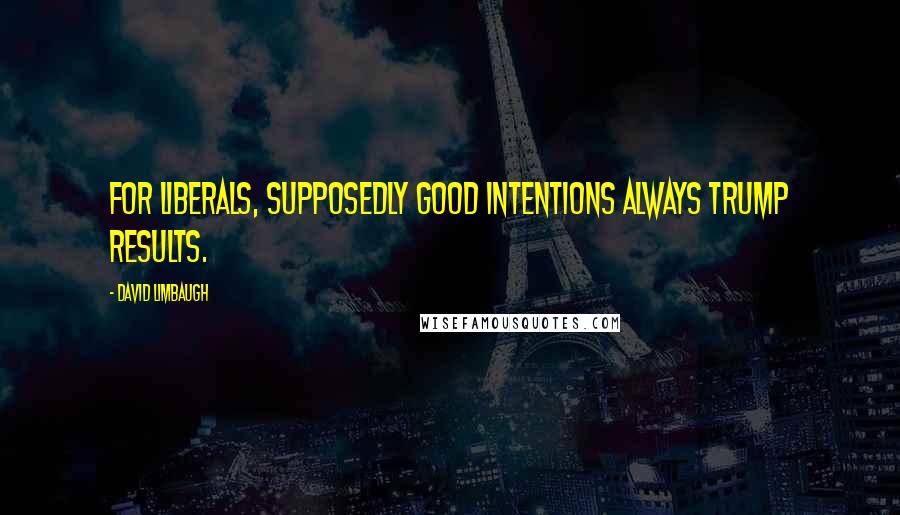 David Limbaugh quotes: For liberals, supposedly good intentions always trump results.