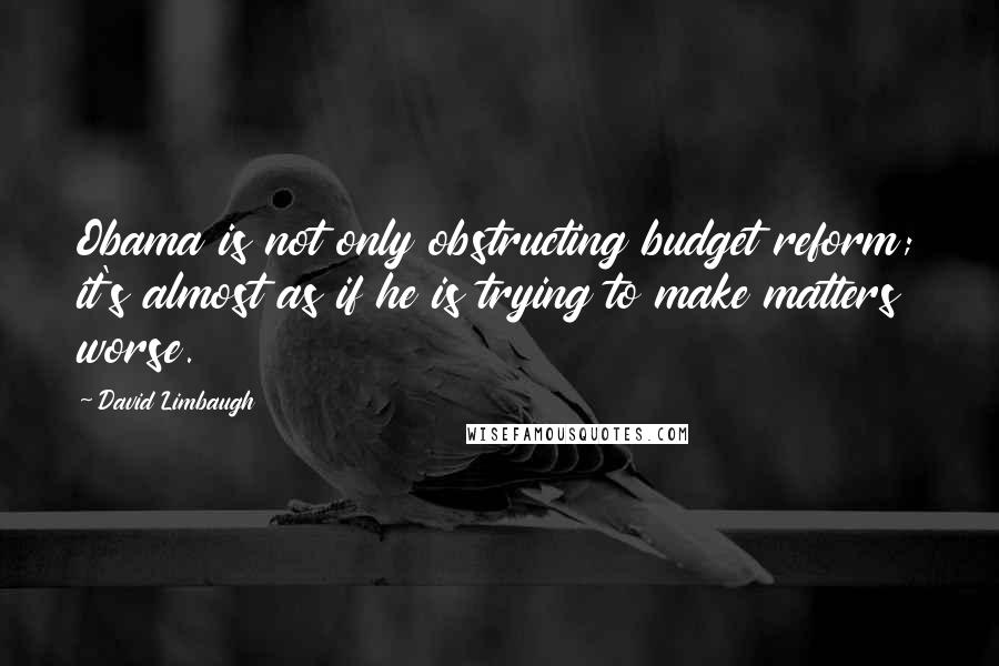 David Limbaugh quotes: Obama is not only obstructing budget reform; it's almost as if he is trying to make matters worse.