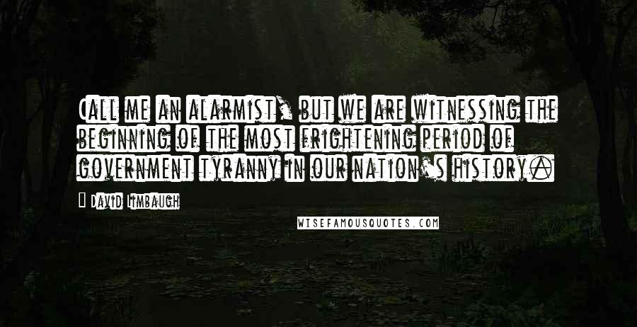 David Limbaugh quotes: Call me an alarmist, but we are witnessing the beginning of the most frightening period of government tyranny in our nation's history.