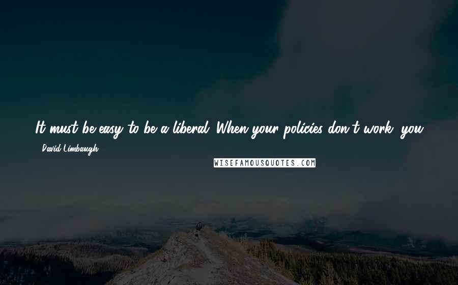 David Limbaugh quotes: It must be easy to be a liberal. When your policies don't work, you just change the goal posts and say we haven't done enough - and then demand more.