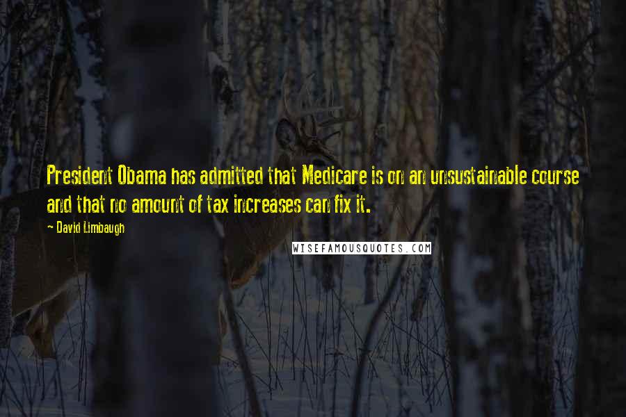 David Limbaugh quotes: President Obama has admitted that Medicare is on an unsustainable course and that no amount of tax increases can fix it.