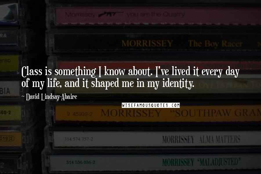 David Lindsay-Abaire quotes: Class is something I know about. I've lived it every day of my life, and it shaped me in my identity.