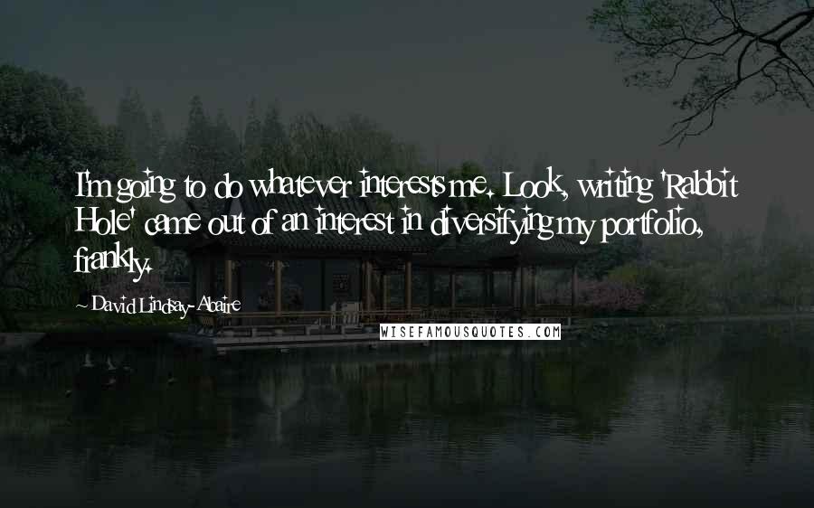 David Lindsay-Abaire quotes: I'm going to do whatever interests me. Look, writing 'Rabbit Hole' came out of an interest in diversifying my portfolio, frankly.