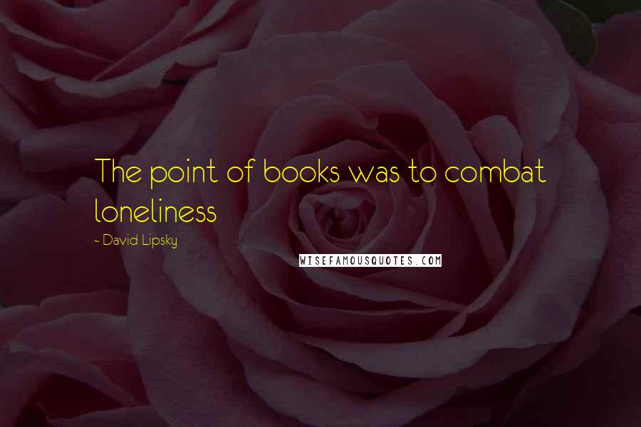 David Lipsky quotes: The point of books was to combat loneliness