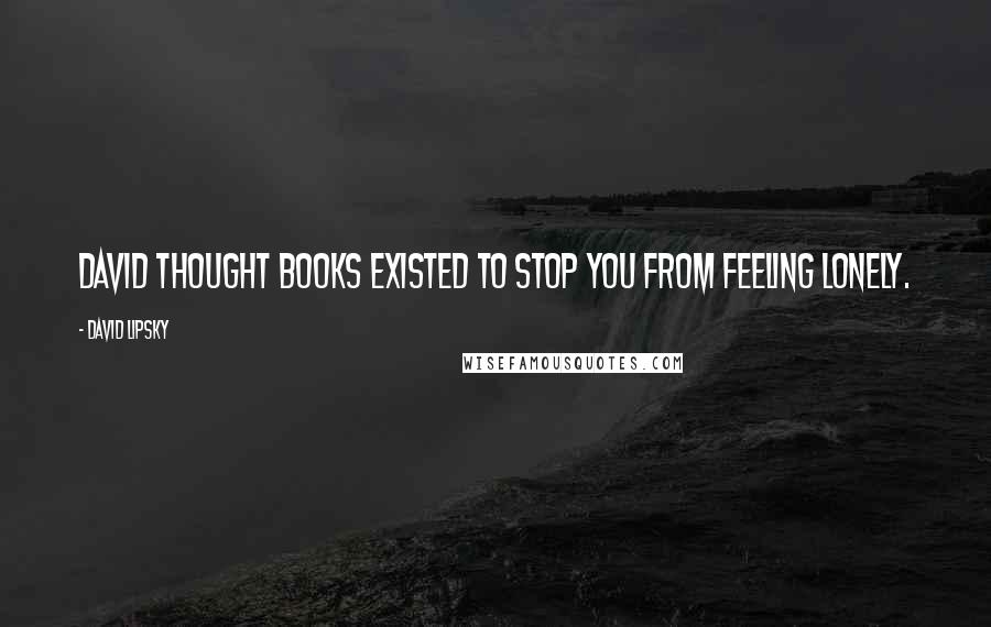 David Lipsky quotes: David thought books existed to stop you from feeling lonely.