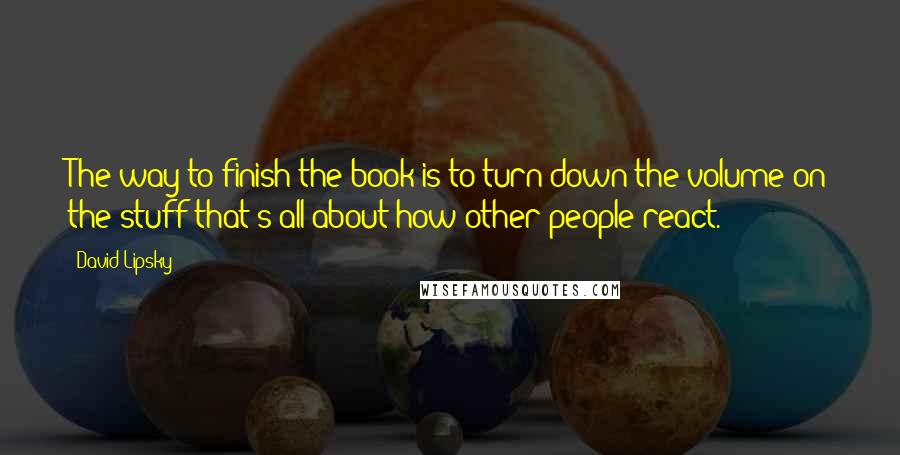 David Lipsky quotes: The way to finish the book is to turn down the volume on the stuff that's all about how other people react.