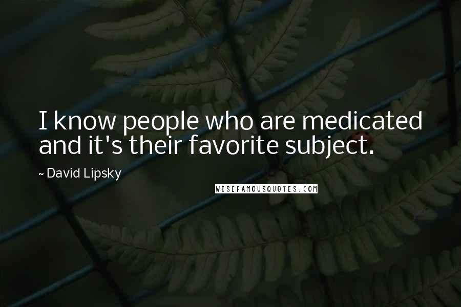 David Lipsky quotes: I know people who are medicated and it's their favorite subject.