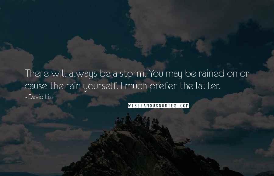 David Liss quotes: There will always be a storm. You may be rained on or cause the rain yourself. I much prefer the latter.