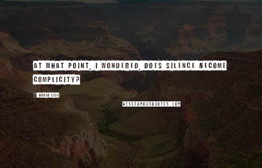 David Liss quotes: At what point, I wondered, does silence become complicity?