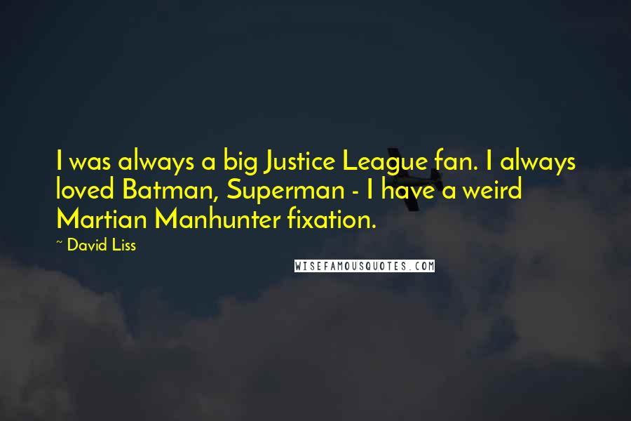 David Liss quotes: I was always a big Justice League fan. I always loved Batman, Superman - I have a weird Martian Manhunter fixation.