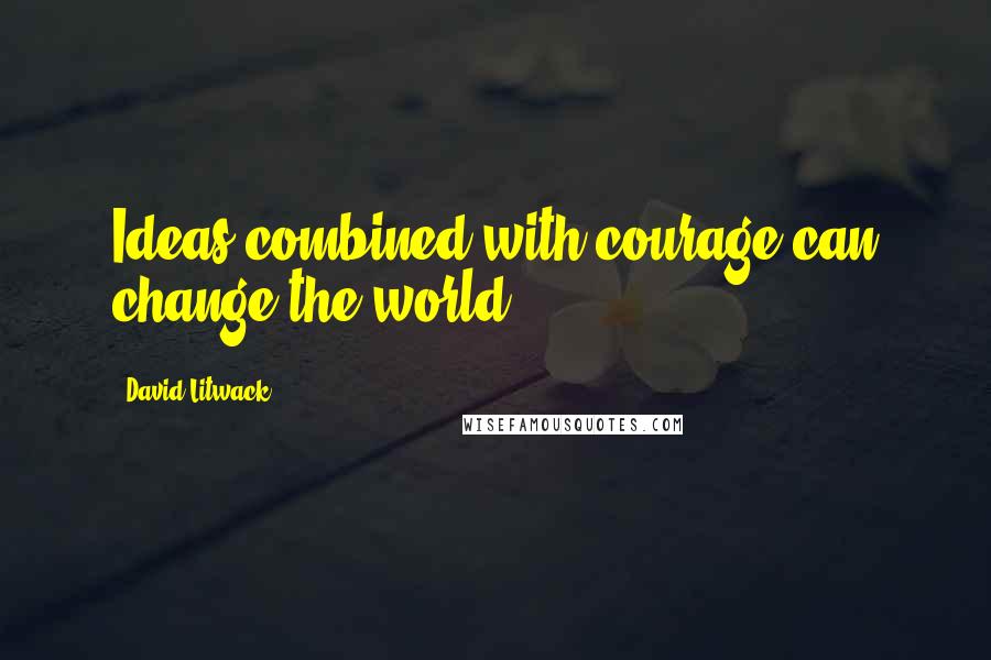 David Litwack quotes: Ideas combined with courage can change the world.