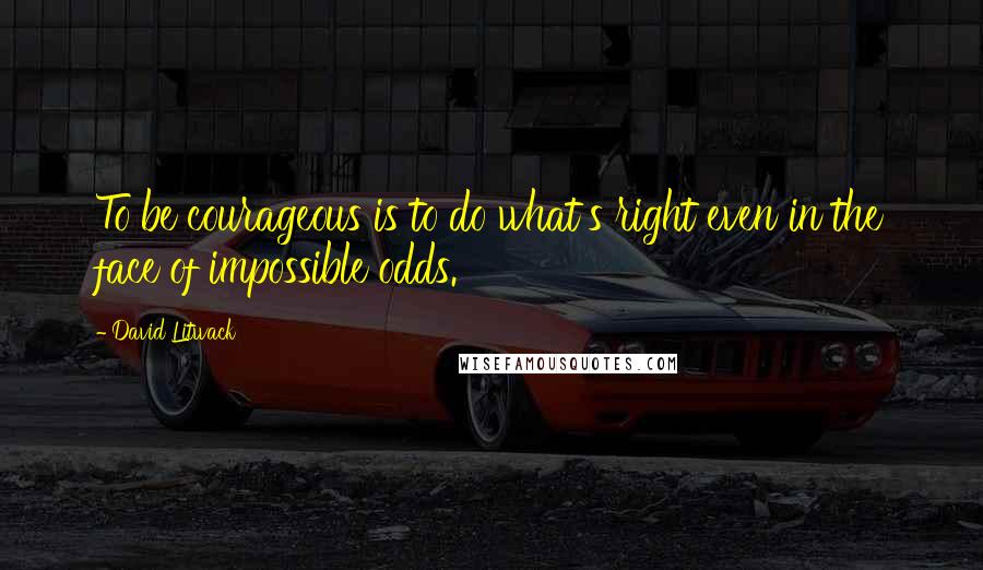 David Litwack quotes: To be courageous is to do what's right even in the face of impossible odds.