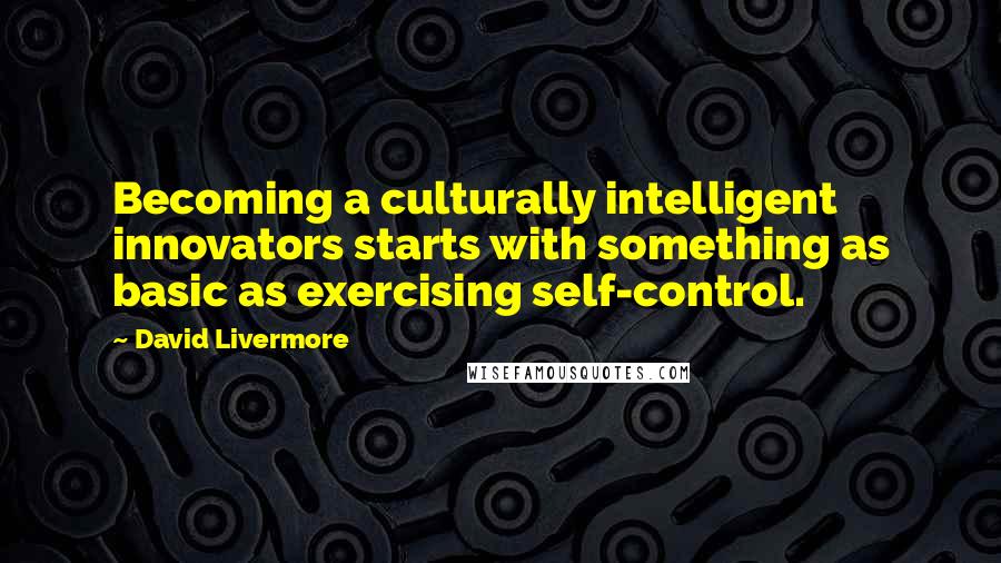 David Livermore quotes: Becoming a culturally intelligent innovators starts with something as basic as exercising self-control.