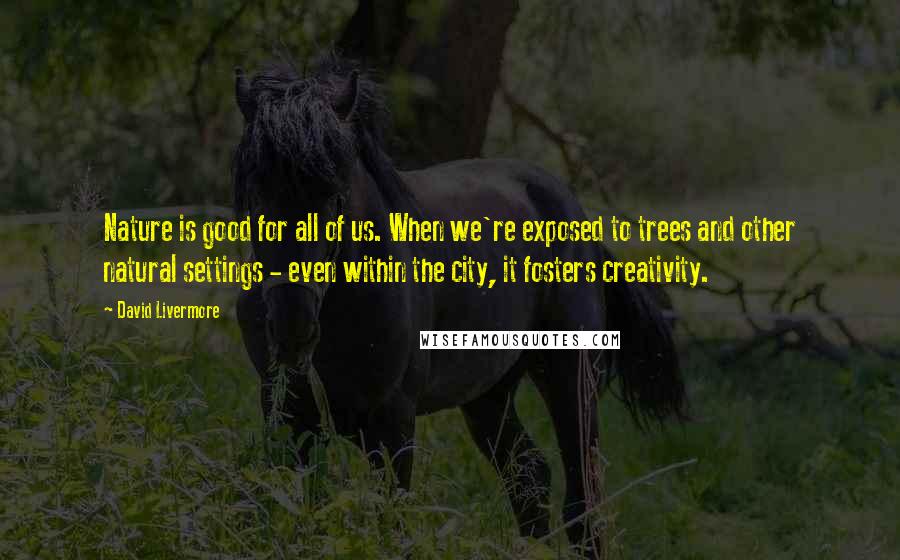 David Livermore quotes: Nature is good for all of us. When we're exposed to trees and other natural settings - even within the city, it fosters creativity.