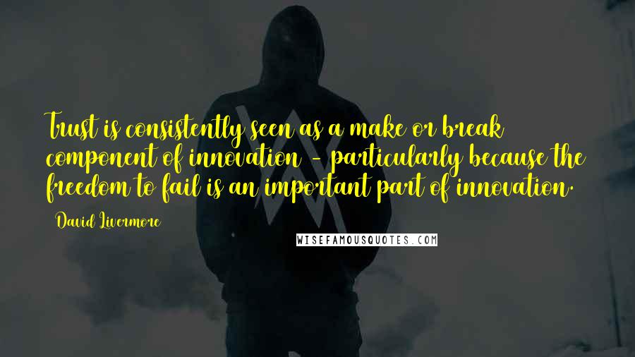 David Livermore quotes: Trust is consistently seen as a make or break component of innovation - particularly because the freedom to fail is an important part of innovation.