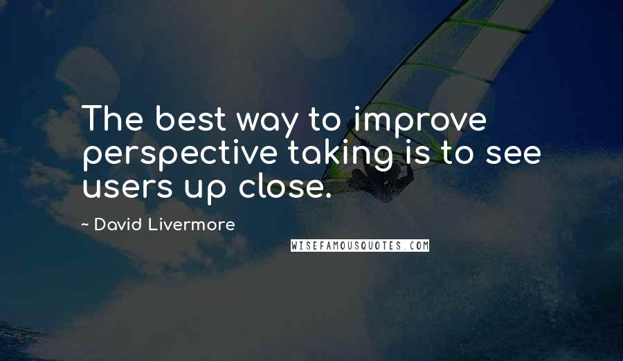 David Livermore quotes: The best way to improve perspective taking is to see users up close.