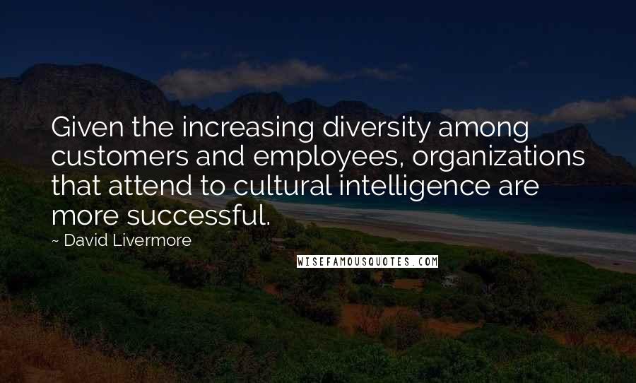 David Livermore quotes: Given the increasing diversity among customers and employees, organizations that attend to cultural intelligence are more successful.