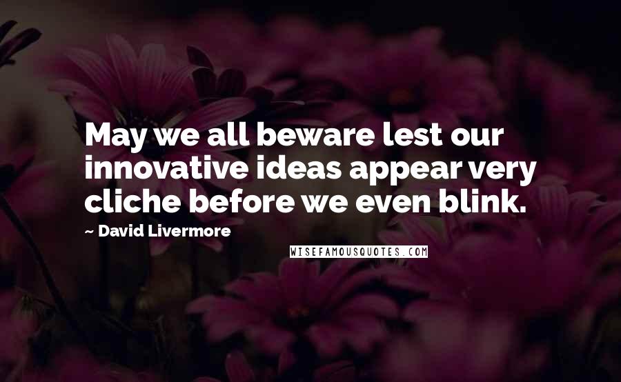 David Livermore quotes: May we all beware lest our innovative ideas appear very cliche before we even blink.
