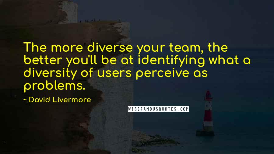 David Livermore quotes: The more diverse your team, the better you'll be at identifying what a diversity of users perceive as problems.