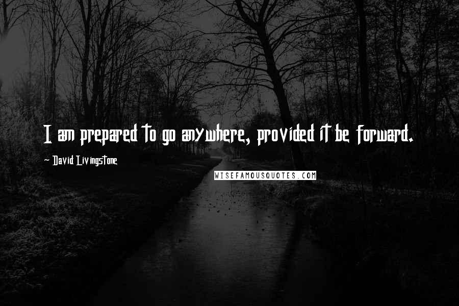 David Livingstone quotes: I am prepared to go anywhere, provided it be forward.