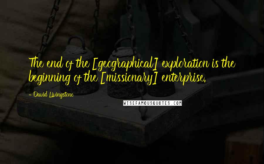 David Livingstone quotes: The end of the [geographical] exploration is the beginning of the [missionary] enterprise.