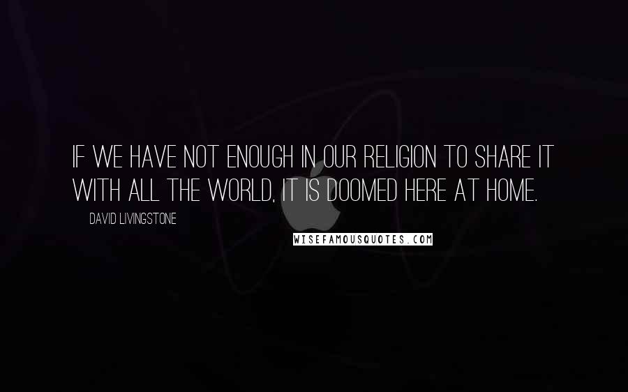 David Livingstone quotes: If we have not enough in our religion to share it with all the world, it is doomed here at home. David Livingstone quotes: If we have not enough in our religion to share it with all the world, it is doomed here at home.